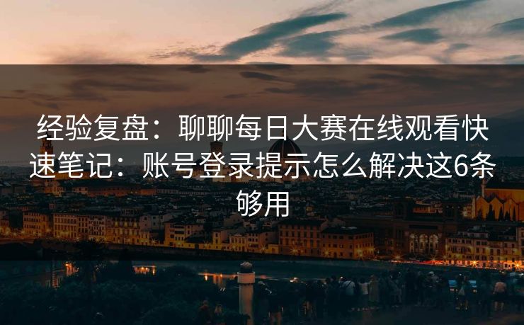 经验复盘：聊聊每日大赛在线观看快速笔记：账号登录提示怎么解决这6条够用