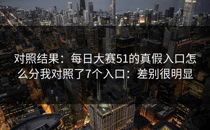 对照结果:每日大赛51的真假入口怎么分我对照了7个入口:差别很明显 对照结果:每日大赛51的真假入口怎么分我对照了7个入口:差别很明显