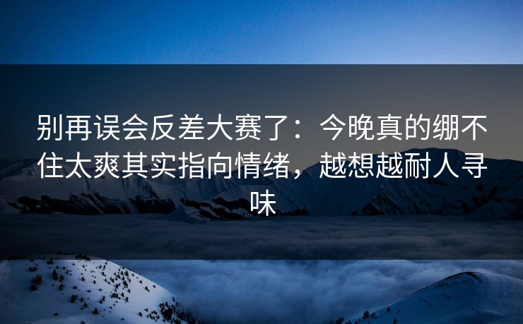 别再误会反差大赛了：今晚真的绷不住太爽其实指向情绪，越想越耐人寻味