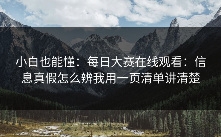 小白也能懂：每日大赛在线观看：信息真假怎么辨我用一页清单讲清楚