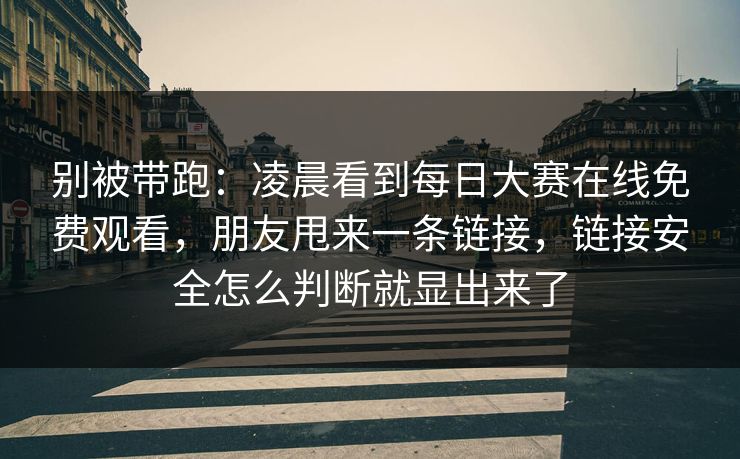 别被带跑:凌晨看到每日大赛在线免费观看,朋友甩来一条链接,链接安全怎么判断就显出来了 别被带跑:凌晨看到每日大赛在线免费观看,朋友甩来一条链接,链接安全怎么判断就显出来了
