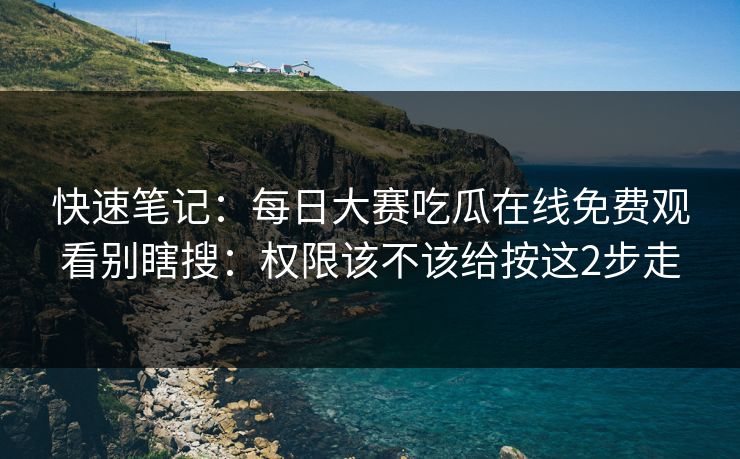 快速笔记：每日大赛吃瓜在线免费观看别瞎搜：权限该不该给按这2步走