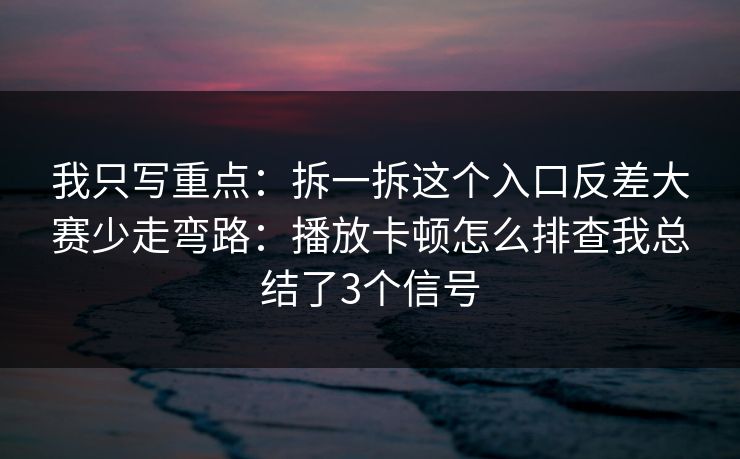 我只写重点:拆一拆这个入口反差大赛少走弯路:播放卡顿怎么排查我总结了3个信号 我只写重点:拆一拆这个入口反差大赛少走弯路:播放卡顿怎么排查我总结了3个信号