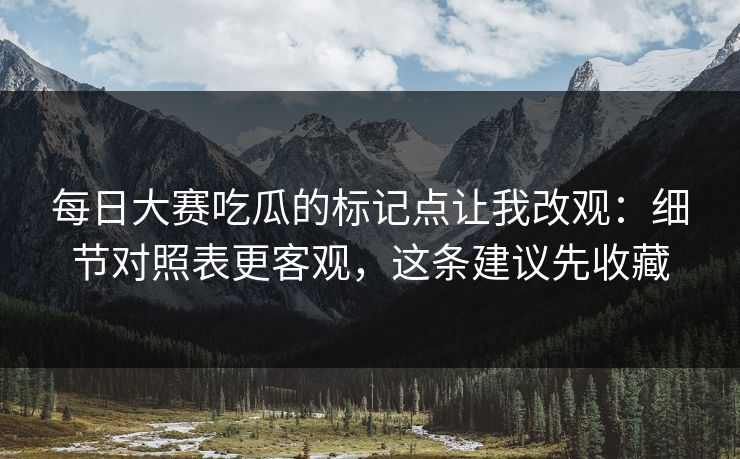 每日大赛吃瓜的标记点让我改观：细节对照表更客观，这条建议先收藏