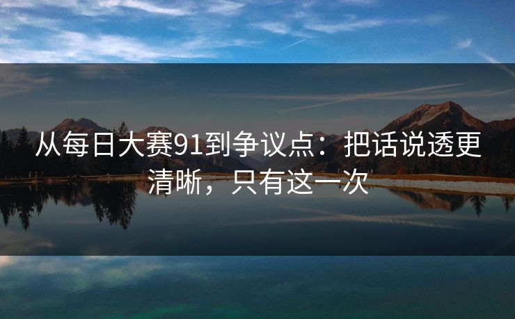 从每日大赛91到争议点：把话说透更清晰，只有这一次