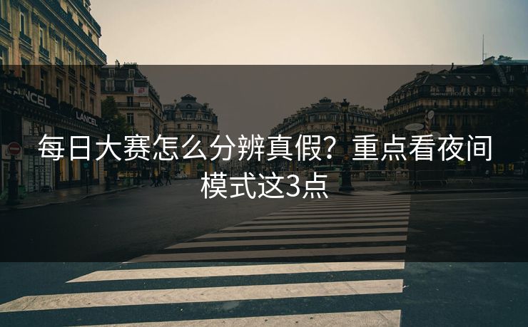 每日大赛怎么分辨真假？重点看夜间模式这3点