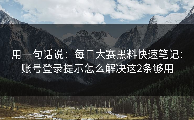 用一句话说：每日大赛黑料快速笔记：账号登录提示怎么解决这2条够用