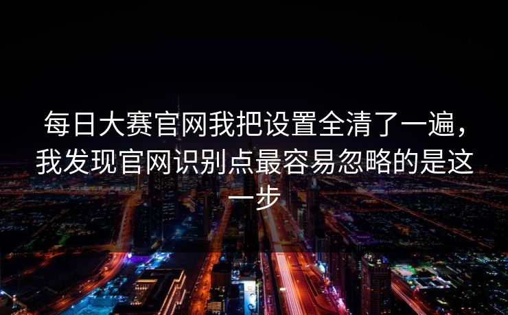 每日大赛官网我把设置全清了一遍,我发现官网识别点最容易忽略的是这一步 每日大赛官网我把设置全清了一遍,我发现官网识别点最容易忽略的是这一步