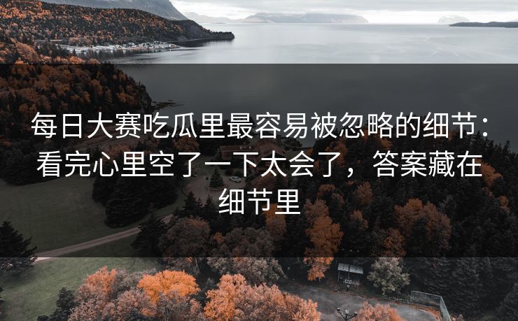 每日大赛吃瓜里最容易被忽略的细节:看完心里空了一下太会了,答案藏在细节里 每日大赛吃瓜里最容易被忽略的细节:看完心里空了一下太会了,答案藏在细节里