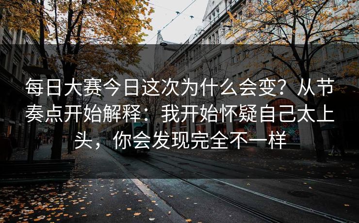 每日大赛今日这次为什么会变？从节奏点开始解释：我开始怀疑自己太上头，你会发现完全不一样