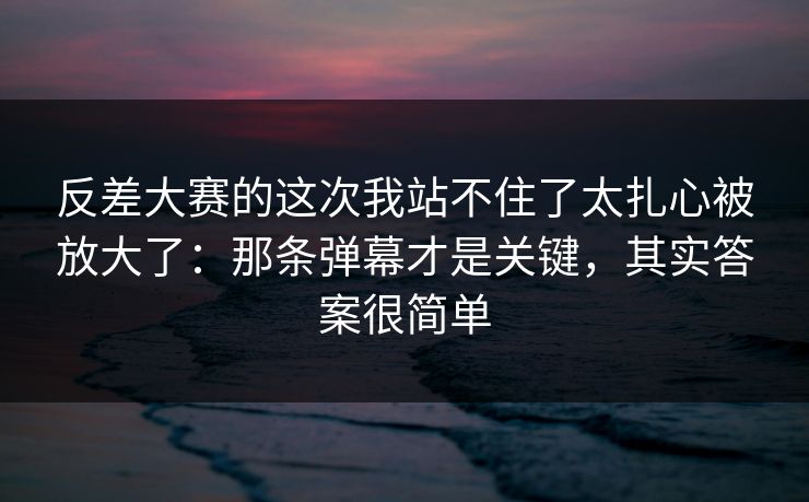反差大赛的这次我站不住了太扎心被放大了:那条弹幕才是关键,其实答案很简单 反差大赛的这次我站不住了太扎心被放大了:那条弹幕才是关键,其实答案很简单