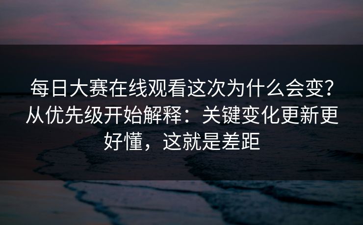 每日大赛在线观看这次为什么会变?从优先级开始解释:关键变化更新更好懂,这就是差距 每日大赛在线观看这次为什么会变?从优先级开始解释:关键变化更新更好懂,这就是差距