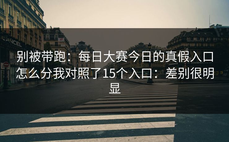 别被带跑：每日大赛今日的真假入口怎么分我对照了15个入口：差别很明显