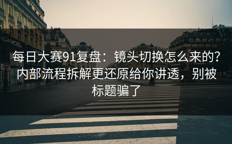 每日大赛91复盘:镜头切换怎么来的?内部流程拆解更还原给你讲透,别被标题骗了 每日大赛91复盘:镜头切换怎么来的?内部流程拆解更还原给你讲透,别被标题骗了