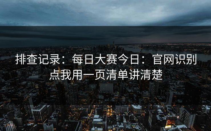 排查记录:每日大赛今日:官网识别点我用一页清单讲清楚 排查记录:每日大赛今日:官网识别点我用一页清单讲清楚