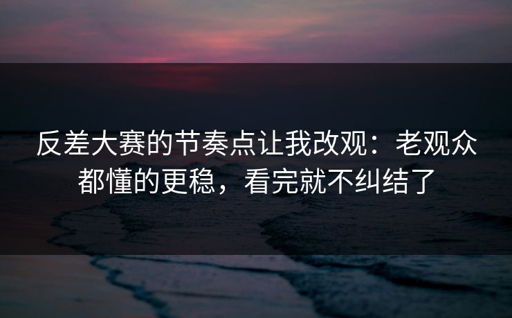 反差大赛的节奏点让我改观:老观众都懂的更稳,看完就不纠结了 反差大赛的节奏点让我改观:老观众都懂的更稳,看完就不纠结了