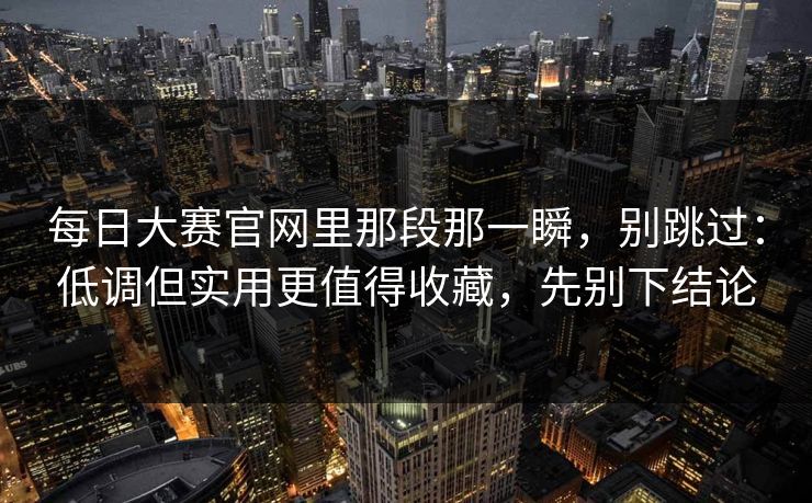每日大赛官网里那段那一瞬,别跳过:低调但实用更值得收藏,先别下结论 每日大赛官网里那段那一瞬,别跳过:低调但实用更值得收藏,先别下结论