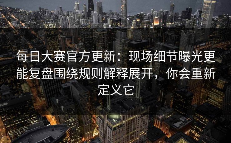 每日大赛官方更新:现场细节曝光更能复盘围绕规则解释展开,你会重新定义它 每日大赛官方更新:现场细节曝光更能复盘围绕规则解释展开,你会重新定义它