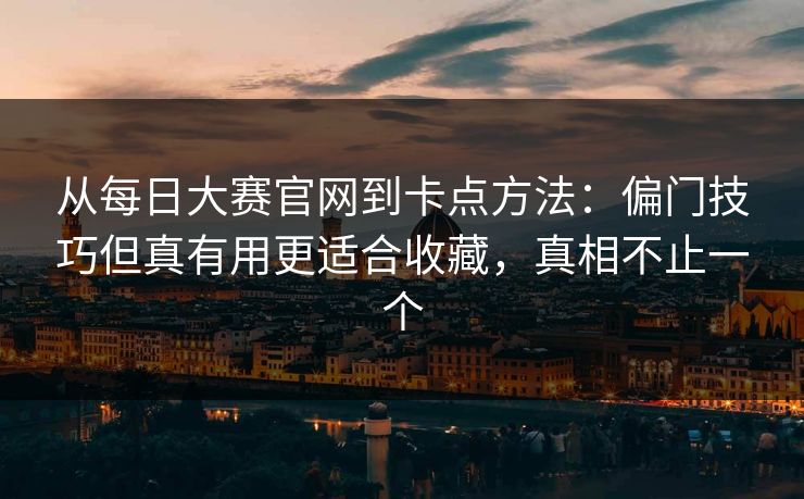 从每日大赛官网到卡点方法:偏门技巧但真有用更适合收藏,真相不止一个 从每日大赛官网到卡点方法:偏门技巧但真有用更适合收藏,真相不止一个