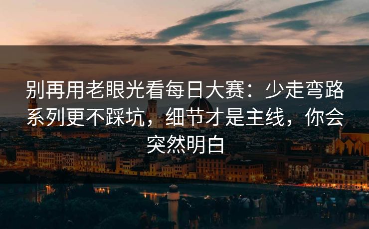 别再用老眼光看每日大赛:少走弯路系列更不踩坑,细节才是主线,你会突然明白 别再用老眼光看每日大赛:少走弯路系列更不踩坑,细节才是主线,你会突然明白