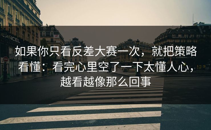 如果你只看反差大赛一次，就把策略看懂：看完心里空了一下太懂人心，越看越像那么回事
