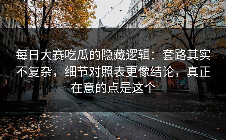 每日大赛吃瓜的隐藏逻辑：套路其实不复杂，细节对照表更像结论，真正在意的点是这个