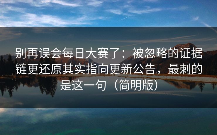 别再误会每日大赛了：被忽略的证据链更还原其实指向更新公告，最刺的是这一句（简明版）